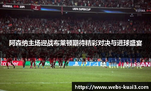 阿森纳主场迎战布莱顿期待精彩对决与进球盛宴